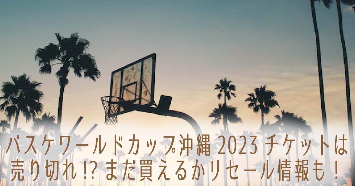 バスケワールドカップ沖縄2023チケットは売り切れ!?まだ買えるかリセール情報も！の記事のタイトル画像