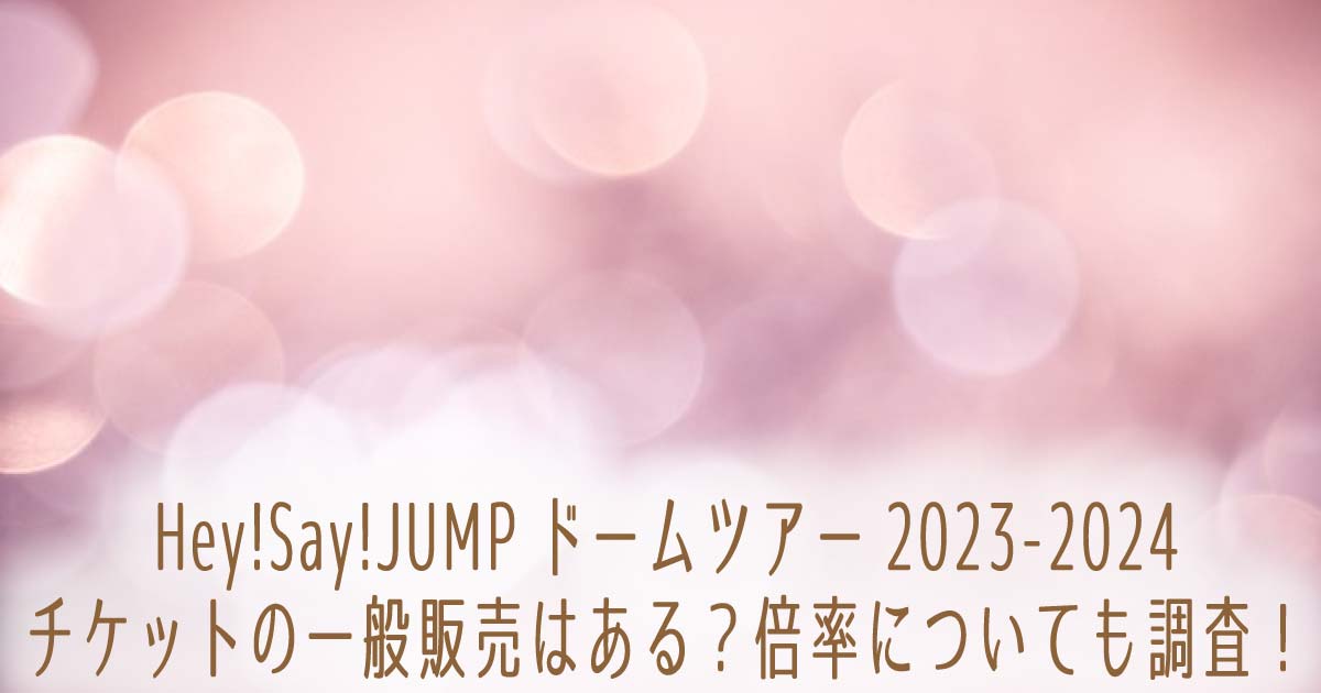 Hey!Say!JUMPドームツアー2023-2024チケットの一般販売はある？倍率についても調査！の記事のタイトル画像